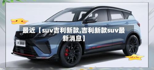最近【suv吉利新款,吉利新款suv最新消息】-第2张图片