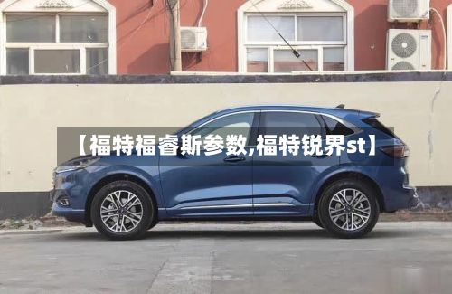 【福特福睿斯参数,福特锐界st】