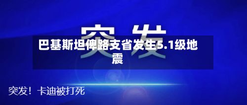 巴基斯坦俾路支省发生5.1级地震-第2张图片