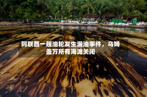 阿联酋一艘油轮发生漏油事件，乌姆盖万所有海滩关闭