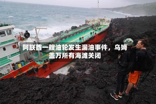 阿联酋一艘油轮发生漏油事件	，乌姆盖万所有海滩关闭-第3张图片