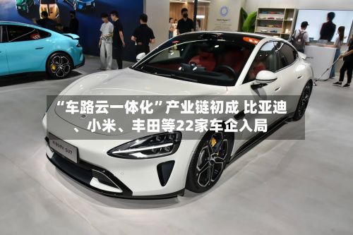 “车路云一体化”产业链初成 比亚迪、小米、丰田等22家车企入局