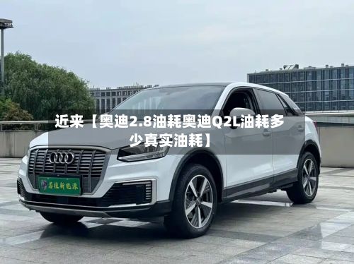 近来【奥迪2.8油耗奥迪Q2L油耗多少真实油耗】