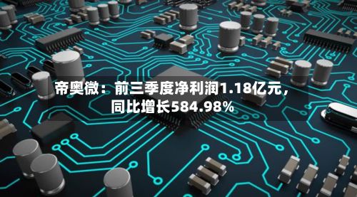 帝奥微：前三季度净利润1.18亿元	，同比增长584.98%-第2张图片