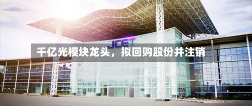 千亿光模块龙头，拟回购股份并注销-第2张图片