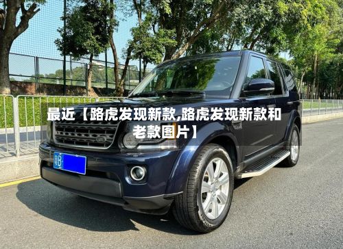 最近【路虎发现新款,路虎发现新款和老款图片】-第2张图片