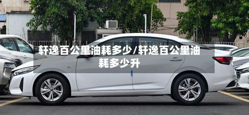 轩逸百公里油耗多少/轩逸百公里油耗多少升-第2张图片