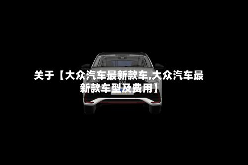 关于【大众汽车最新款车,大众汽车最新款车型及费用】