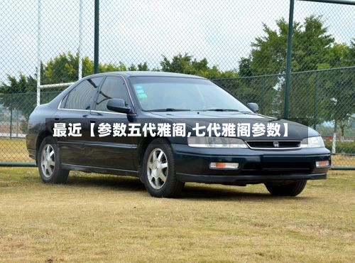 最近【参数五代雅阁,七代雅阁参数】-第2张图片