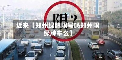 近来【郑州绿牌限号吗郑州限绿牌车么】