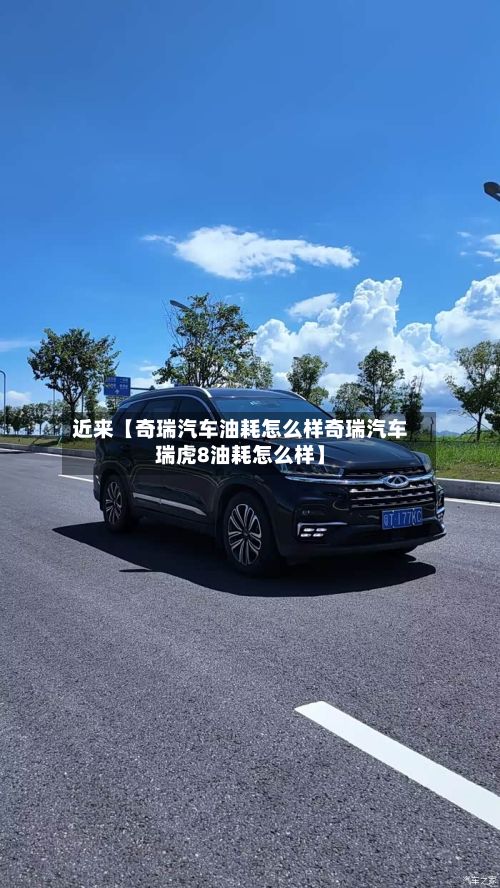 近来【奇瑞汽车油耗怎么样奇瑞汽车瑞虎8油耗怎么样】-第2张图片