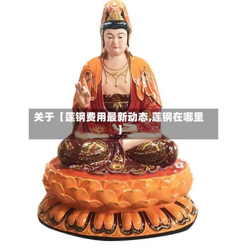 关于【莲钢费用最新动态,莲钢在哪里】