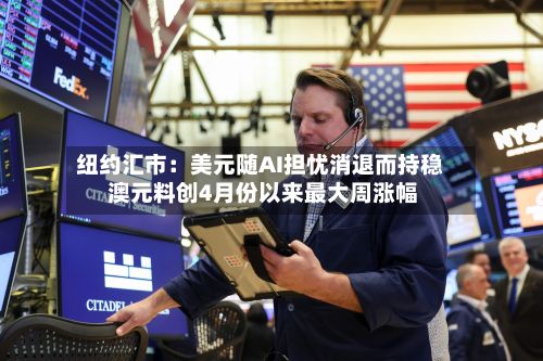 纽约汇市：美元随AI担忧消退而持稳 澳元料创4月份以来最大周涨幅-第3张图片