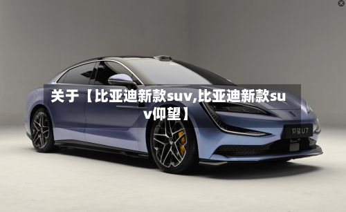 关于【比亚迪新款suv,比亚迪新款suv仰望】
