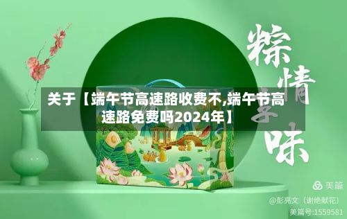 关于【端午节高速路收费不,端午节高速路免费吗2024年】