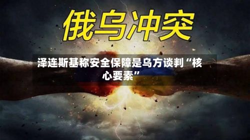 泽连斯基称安全保障是乌方谈判“核心要素	”-第2张图片