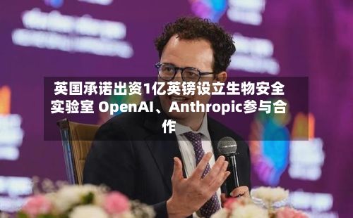 英国承诺出资1亿英镑设立生物安全实验室 OpenAI、Anthropic参与合作
