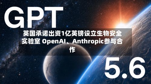 英国承诺出资1亿英镑设立生物安全实验室 OpenAI、Anthropic参与合作-第3张图片