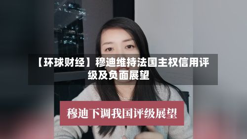【环球财经】穆迪维持法国主权信用评级及负面展望-第3张图片