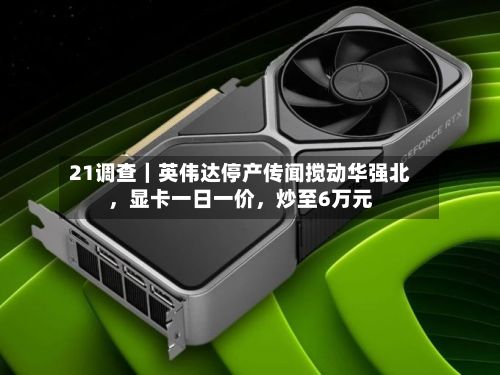 21调查｜英伟达停产传闻搅动华强北，显卡一日一价，炒至6万元