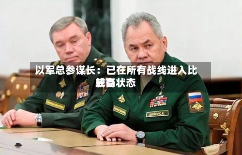 以军总参谋长:已在所有战线进入比较高
戒备状态-第2张图片