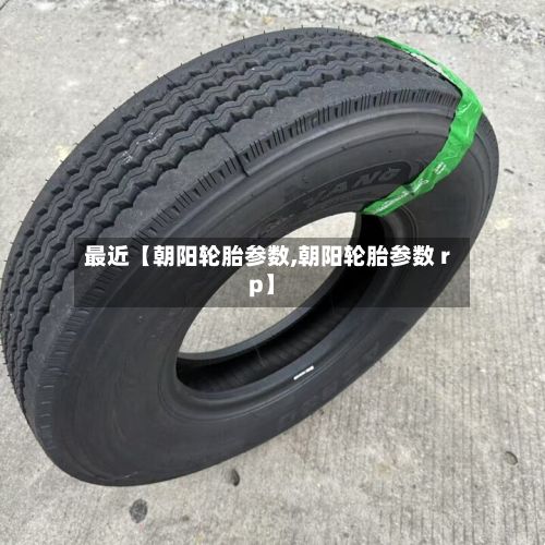 最近【朝阳轮胎参数,朝阳轮胎参数 rp】