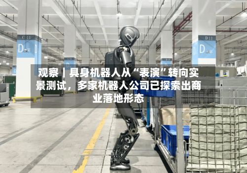 观察｜具身机器人从“表演”转向实景测试，多家机器人公司已探索出商业落地形态-第3张图片