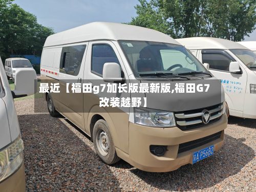 最近【福田g7加长版最新版,福田G7改装越野】-第3张图片