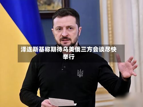 泽连斯基称期待乌美俄三方会谈尽快举行-第2张图片