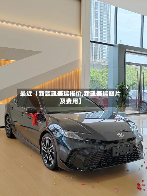 最近【新款凯美瑞报价,新凯美瑞图片及费用】-第2张图片